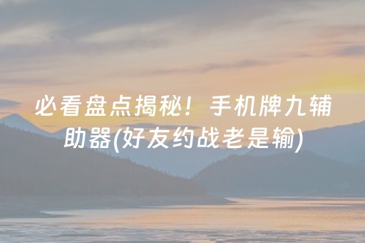 必看盘点揭秘！手机牌九辅助器(好友约战老是输)
