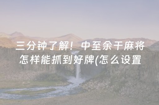 三分钟了解！中至余干麻将怎样能抓到好牌(怎么设置能有好牌)