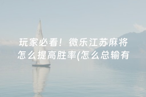 玩家必看！微乐江苏麻将怎么提高胜率(怎么总输有什么猫腻)