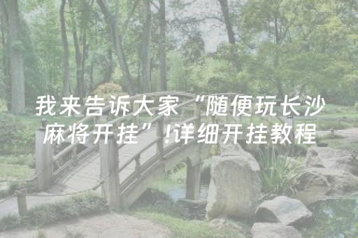 我来告诉大家“随便玩长沙麻将开挂”!详细开挂教程-抖音