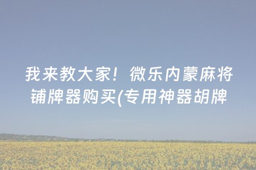 我来教大家！微乐内蒙麻将铺牌器购买(专用神器胡牌技巧)