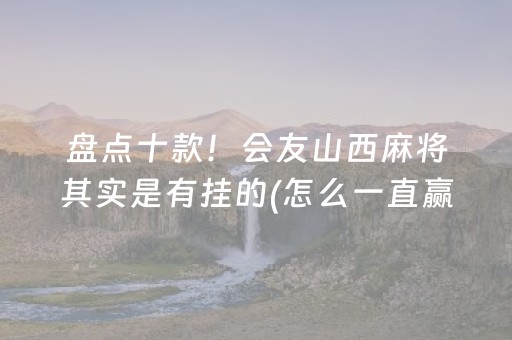 盘点十款！会友山西麻将其实是有挂的(怎么一直赢)