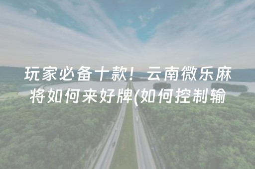 玩家必备十款！云南微乐麻将如何来好牌(如何控制输赢)