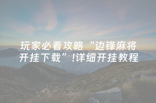 玩家必看攻略“边锋麻将开挂下载”!详细开挂教程-抖音
