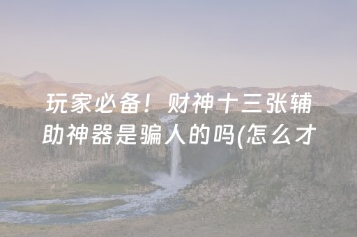 玩家必备！财神十三张辅助神器是骗人的吗(怎么才能赢得多)