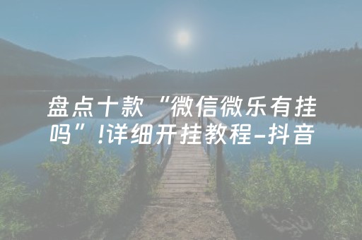 盘点十款“微信微乐有挂吗”!详细开挂教程-抖音