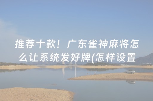 推荐十款！广东雀神麻将怎么让系统发好牌(怎样设置好牌)