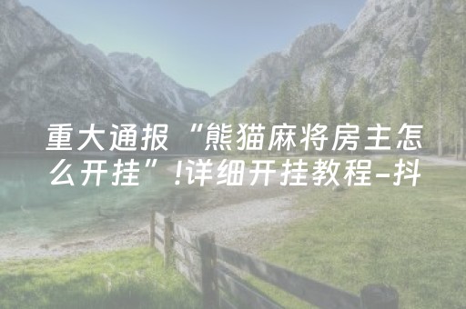 重大通报“熊猫麻将房主怎么开挂”!详细开挂教程-抖音