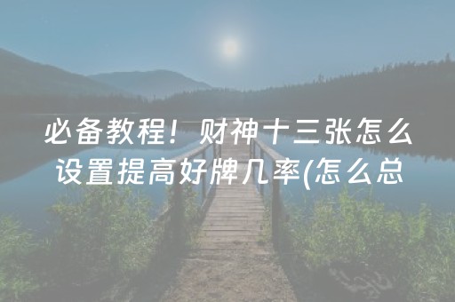必备教程！财神十三张怎么设置提高好牌几率(怎么总输有什么猫腻)