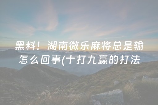 黑料！湖南微乐麻将总是输怎么回事(十打九赢的打法)