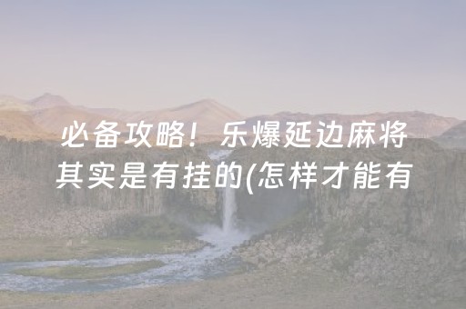 必备攻略！乐爆延边麻将其实是有挂的(怎样才能有好牌)