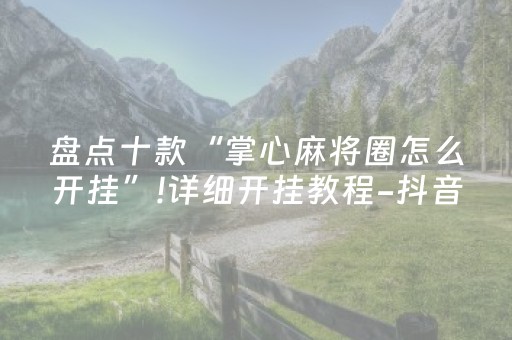 盘点十款“掌心麻将圈怎么开挂”!详细开挂教程-抖音