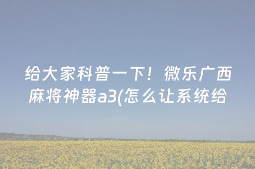 给大家科普一下！微乐广西麻将神器a3(怎么让系统给自己好牌)