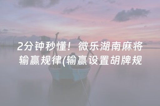2分钟秒懂！微乐湖南麻将输赢规律(输赢设置胡牌规律)