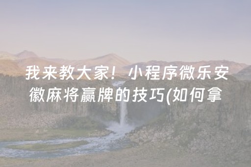 我来教大家！小程序微乐安徽麻将赢牌的技巧(如何拿好牌)