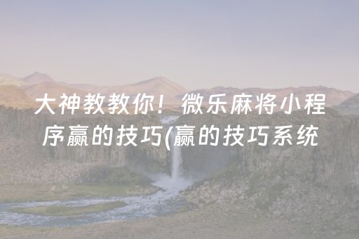 大神教教你！微乐麻将小程序赢的技巧(赢的技巧系统规律)