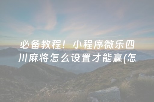 必备教程！小程序微乐四川麻将怎么设置才能赢(怎样设置拿好牌)