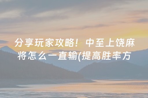 分享玩家攻略！中至上饶麻将怎么一直输(提高胜率方法)