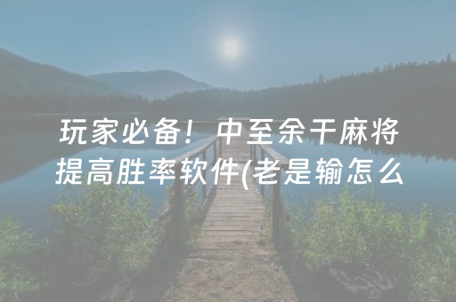 玩家必备！中至余干麻将提高胜率软件(老是输怎么回事)