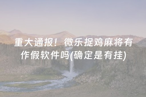 重大通报！微乐捉鸡麻将有作假软件吗(确定是有挂)
