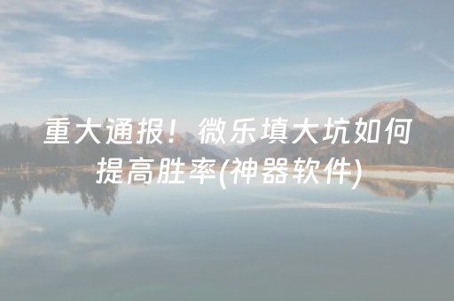 重大通报！微乐填大坑如何提高胜率(神器软件)