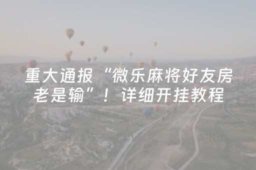重大通报“微乐麻将好友房老是输”！详细开挂教程（确实真的有挂)-抖音