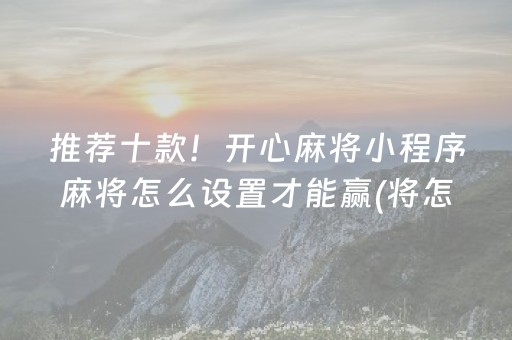 推荐十款！开心麻将小程序麻将怎么设置才能赢(将怎样比较容易赢)