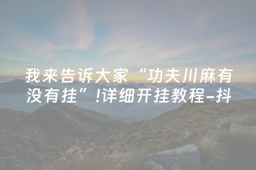 我来告诉大家“功夫川麻有没有挂”!详细开挂教程-抖音