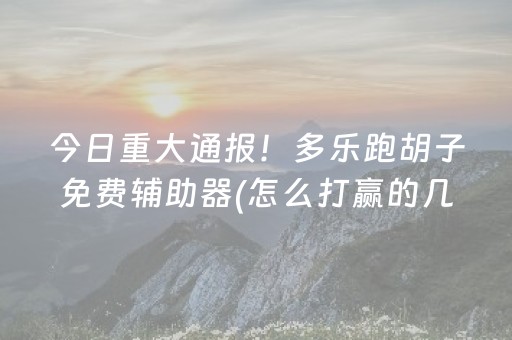 今日重大通报！多乐跑胡子免费辅助器(怎么打赢的几率大)
