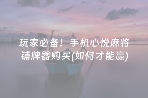 玩家必备！手机心悦麻将铺牌器购买(如何才能赢)