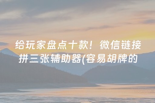 给玩家盘点十款！微信链接拼三张辅助器(容易胡牌的技巧)