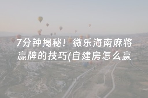 7分钟揭秘！微乐海南麻将赢牌的技巧(自建房怎么赢)