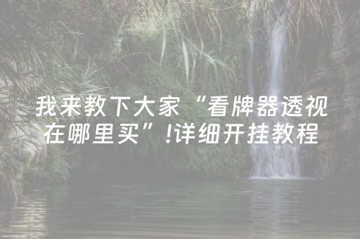 我来教下大家“看牌器透视在哪里买”!详细开挂教程-抖音