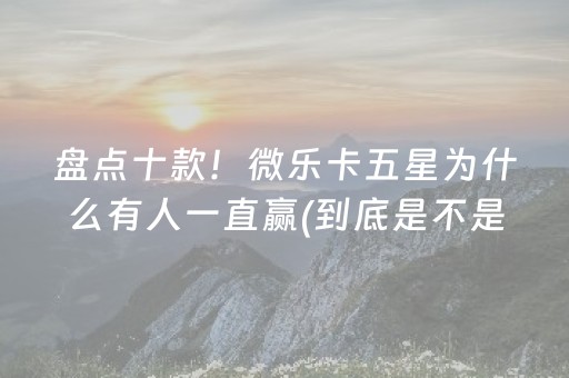 盘点十款！微乐卡五星为什么有人一直赢(到底是不是有挂)