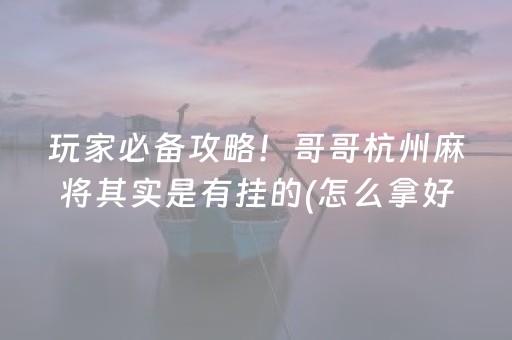 玩家必备攻略！哥哥杭州麻将其实是有挂的(怎么拿好牌)
