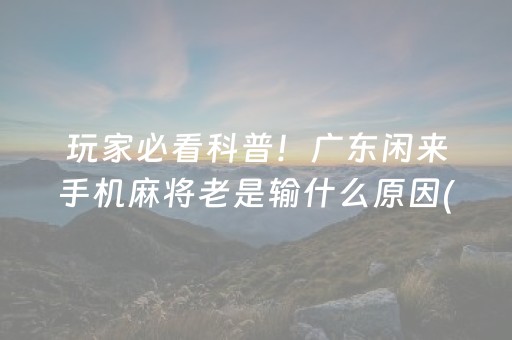 玩家必看科普！广东闲来手机麻将老是输什么原因(怎么才可以赢)