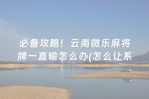 必备攻略！云南微乐麻将牌一直输怎么办(怎么让系统给好牌)