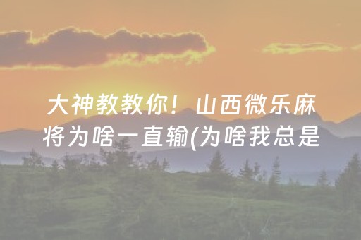 大神教教你！山西微乐麻将为啥一直输(为啥我总是输)