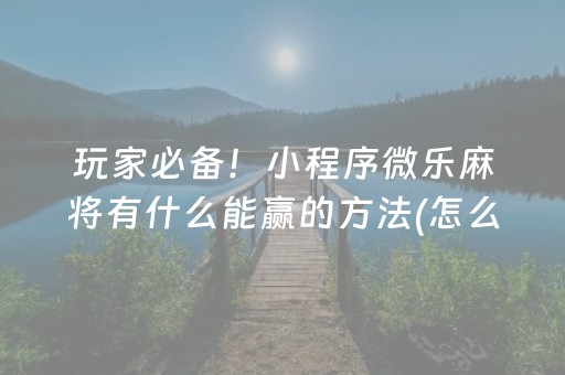 玩家必备！小程序微乐麻将有什么能赢的方法(怎么赢得多)