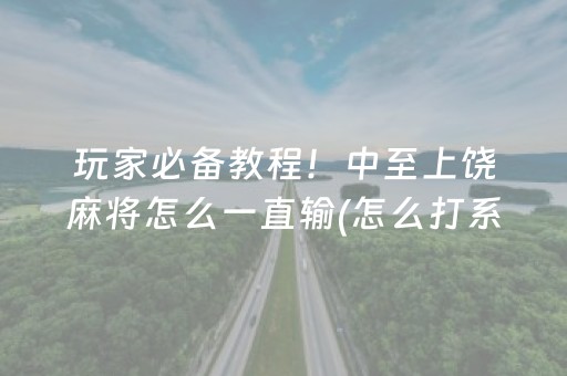 玩家必备教程！中至上饶麻将怎么一直输(怎么打系统才能给好牌)
