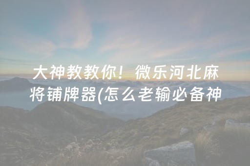 大神教教你！微乐河北麻将铺牌器(怎么老输必备神器)
