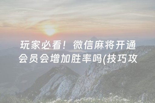 玩家必看！微信麻将开通会员会增加胜率吗(技巧攻略怎样拿好牌)