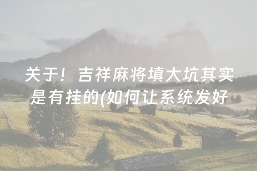 关于！吉祥麻将填大坑其实是有挂的(如何让系统发好牌)