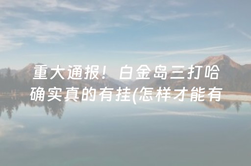 重大通报！白金岛三打哈确实真的有挂(怎样才能有好牌)