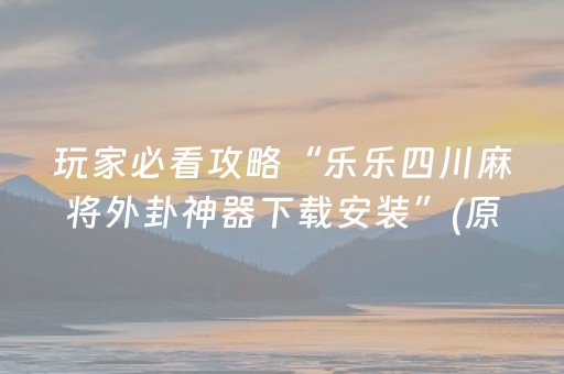 玩家必看攻略“乐乐四川麻将外卦神器下载安装”(原来真的有挂)-抖音
