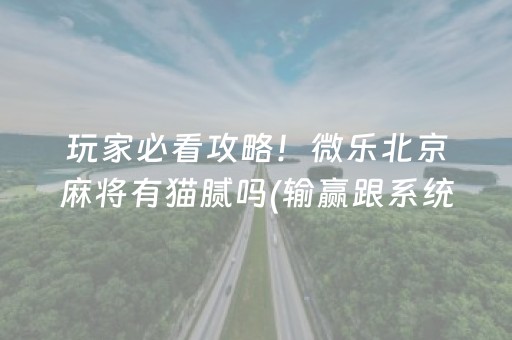 玩家必看攻略！微乐北京麻将有猫腻吗(输赢跟系统有关系吗)