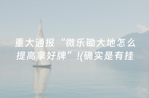 重大通报“微乐锄大地怎么提高拿好牌”!(确实是有挂)-抖音
