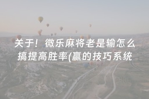 关于！微乐麻将老是输怎么搞提高胜率(赢的技巧系统规律)