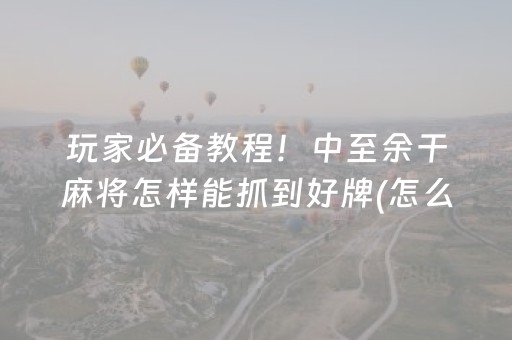 玩家必备教程！中至余干麻将怎样能抓到好牌(怎么总输有什么猫腻)