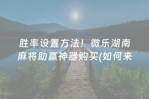 胜率设置方法！微乐湖南麻将助赢神器购买(如何来好牌)